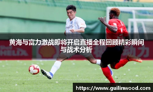黄海与富力激战即将开启直播全程回顾精彩瞬间与战术分析