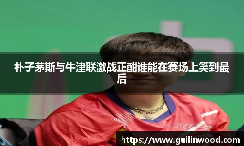 朴子茅斯与牛津联激战正酣谁能在赛场上笑到最后