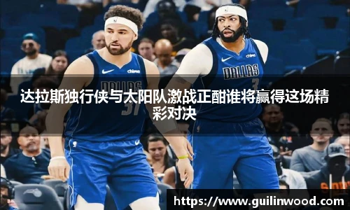 达拉斯独行侠与太阳队激战正酣谁将赢得这场精彩对决
