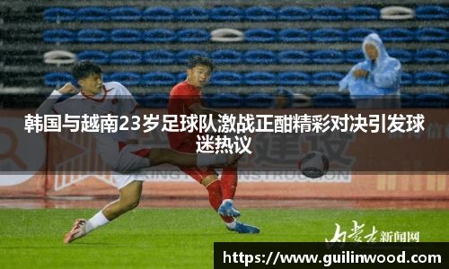 韩国与越南23岁足球队激战正酣精彩对决引发球迷热议