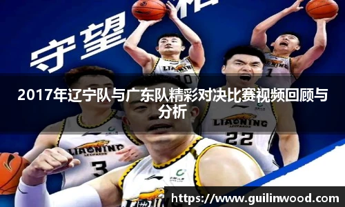 2017年辽宁队与广东队精彩对决比赛视频回顾与分析