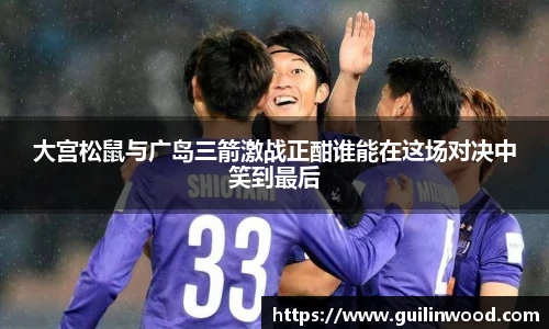 大宫松鼠与广岛三箭激战正酣谁能在这场对决中笑到最后