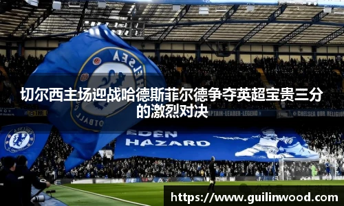 切尔西主场迎战哈德斯菲尔德争夺英超宝贵三分的激烈对决