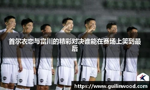 首尔衣恋与富川的精彩对决谁能在赛场上笑到最后