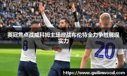 英冠焦点战威科姆主场迎战布伦特全力争胜展现实力