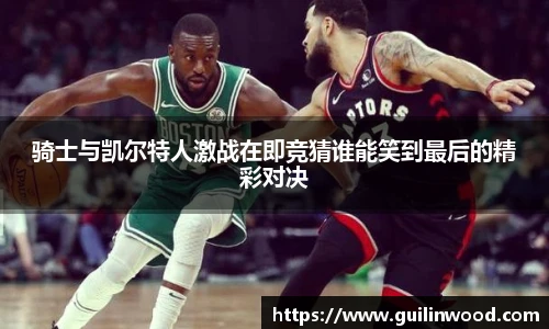 骑士与凯尔特人激战在即竞猜谁能笑到最后的精彩对决