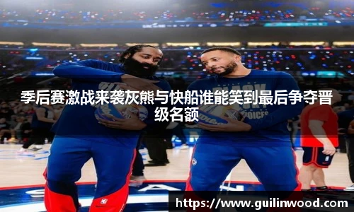 季后赛激战来袭灰熊与快船谁能笑到最后争夺晋级名额