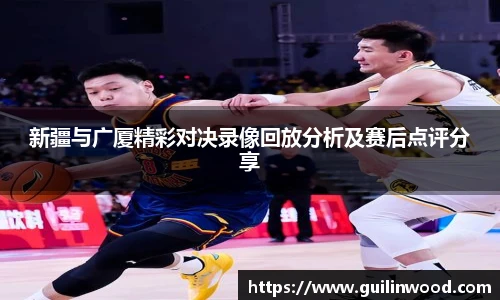 新疆与广厦精彩对决录像回放分析及赛后点评分享