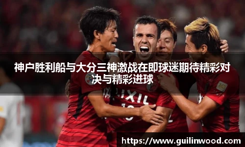 神户胜利船与大分三神激战在即球迷期待精彩对决与精彩进球